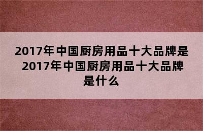 2017年中国厨房用品十大品牌是 2017年中国厨房用品十大品牌是什么